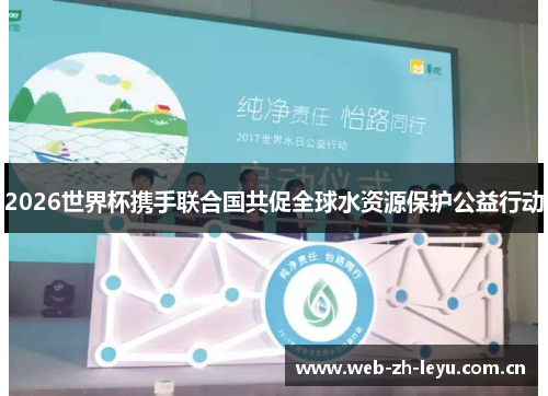 2026世界杯携手联合国共促全球水资源保护公益行动