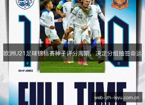欧洲U21足球锦标赛种子评分周期,决定分组抽签命运 欧洲U21足球锦标赛种子评分周期,决定分组抽签命运